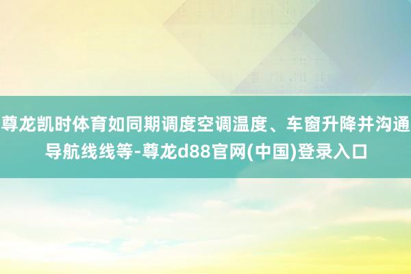 尊龙凯时体育如同期调度空调温度、车窗升降并沟通导航线线等-尊龙d88官网(中国)登录入口
