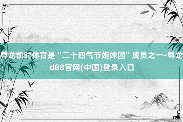 尊龙凯时体育是“二十四气节姐妹团”成员之一-尊龙d88官网(中国)登录入口