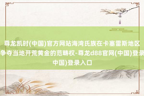 尊龙凯时(中国)官方网站海湾氏族在卡塞雷斯地区监犯争夺当地开荒黄金的范畴权-尊龙d88官网(中国)登录入口