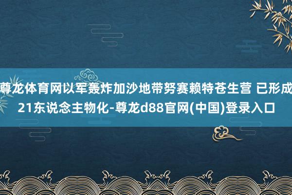 尊龙体育网以军轰炸加沙地带努赛赖特苍生营 已形成21东说念主物化-尊龙d88官网(中国)登录入口