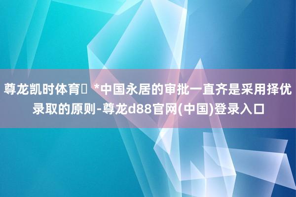 尊龙凯时体育 *中国永居的审批一直齐是采用择优录取的原则-尊龙d88官网(中国)登录入口