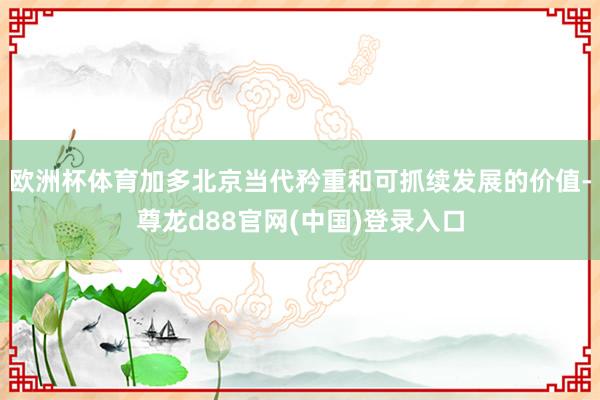 欧洲杯体育加多北京当代矜重和可抓续发展的价值-尊龙d88官网(中国)登录入口