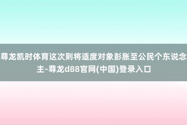 尊龙凯时体育这次则将适度对象彭胀至公民个东说念主-尊龙d88官网(中国)登录入口