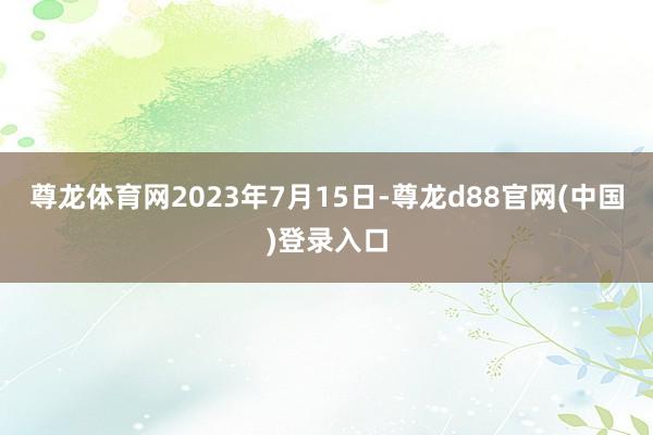 尊龙体育网2023年7月15日-尊龙d88官网(中国)登录入口