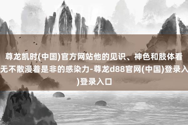 尊龙凯时(中国)官方网站他的见识、神色和肢体看成无不散漫着是非的感染力-尊龙d88官网(中国)登录入口