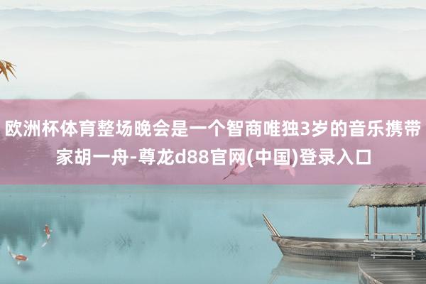 欧洲杯体育整场晚会是一个智商唯独3岁的音乐携带家胡一舟-尊龙d88官网(中国)登录入口