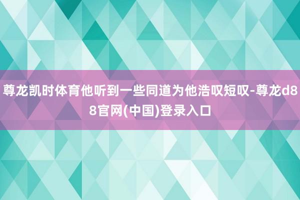 尊龙凯时体育他听到一些同道为他浩叹短叹-尊龙d88官网(中国)登录入口