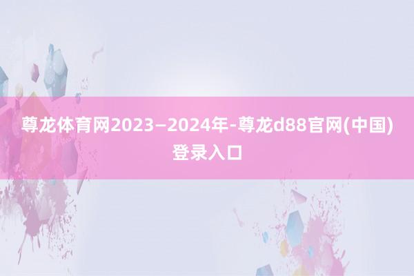 尊龙体育网2023—2024年-尊龙d88官网(中国)登录入口