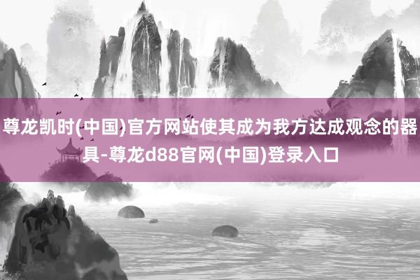 尊龙凯时(中国)官方网站使其成为我方达成观念的器具-尊龙d88官网(中国)登录入口