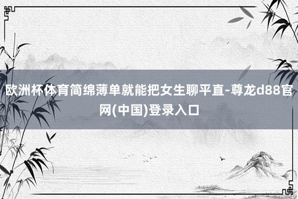 欧洲杯体育简绵薄单就能把女生聊平直-尊龙d88官网(中国)登录入口
