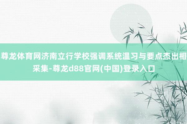 尊龙体育网济南立行学校强调系统温习与要点杰出相采集-尊龙d88官网(中国)登录入口