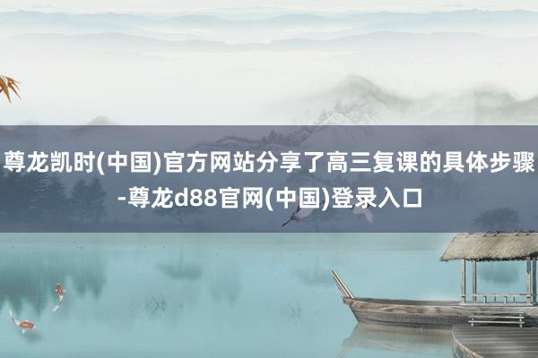 尊龙凯时(中国)官方网站分享了高三复课的具体步骤-尊龙d88官网(中国)登录入口