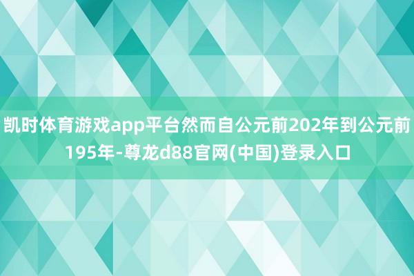 凯时体育游戏app平台然而自公元前202年到公元前195年-尊龙d88官网(中国)登录入口