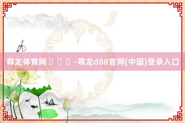 尊龙体育网 ​​​-尊龙d88官网(中国)登录入口