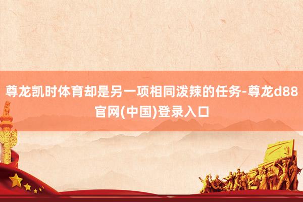 尊龙凯时体育却是另一项相同泼辣的任务-尊龙d88官网(中国)登录入口
