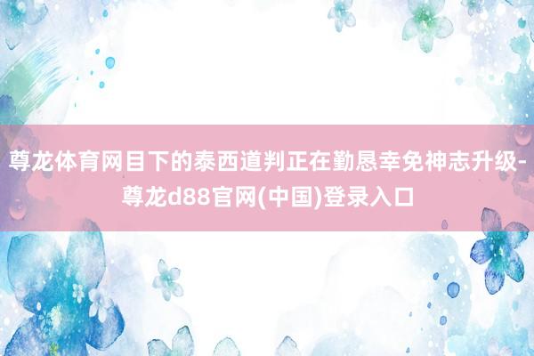 尊龙体育网目下的泰西道判正在勤恳幸免神志升级-尊龙d88官网(中国)登录入口