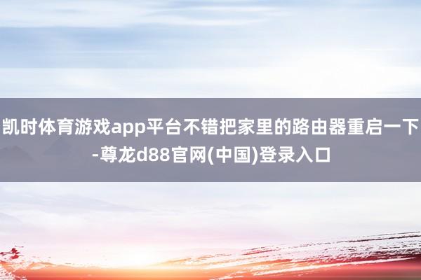 凯时体育游戏app平台不错把家里的路由器重启一下-尊龙d88官网(中国)登录入口