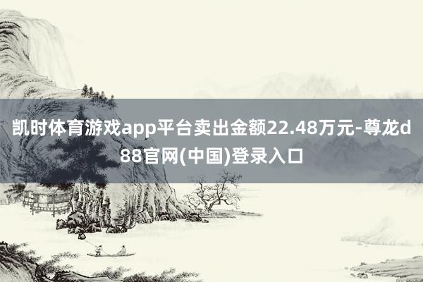 凯时体育游戏app平台卖出金额22.48万元-尊龙d88官网(中国)登录入口