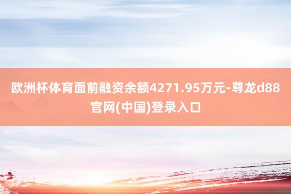欧洲杯体育面前融资余额4271.95万元-尊龙d88官网(中国)登录入口
