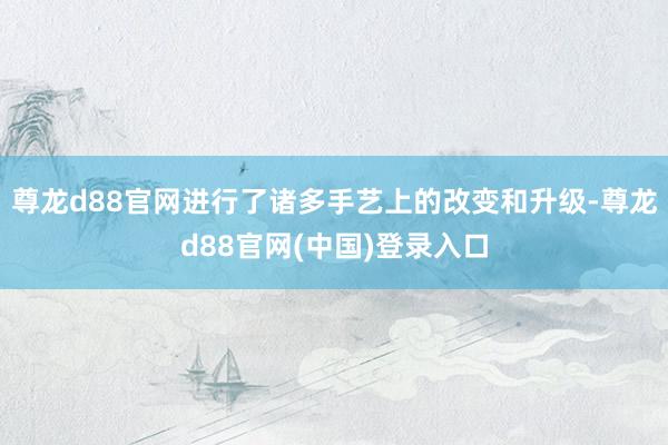 尊龙d88官网进行了诸多手艺上的改变和升级-尊龙d88官网(中国)登录入口