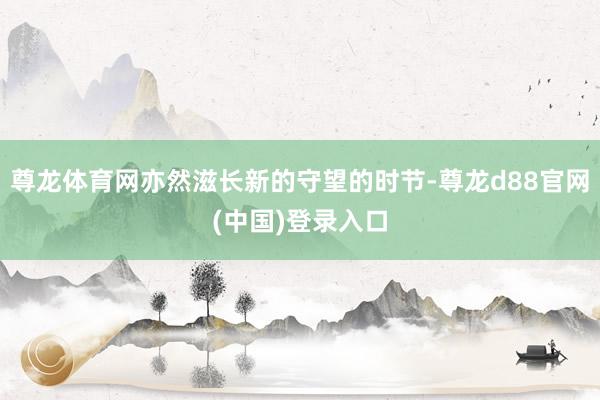 尊龙体育网亦然滋长新的守望的时节-尊龙d88官网(中国)登录入口