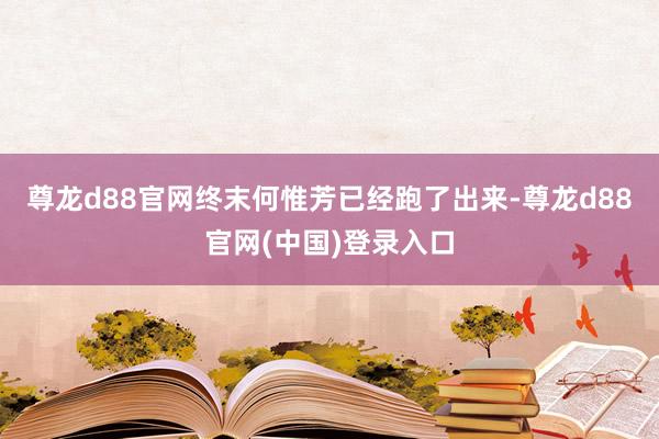 尊龙d88官网终末何惟芳已经跑了出来-尊龙d88官网(中国)登录入口