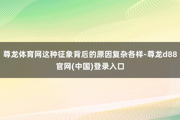 尊龙体育网这种征象背后的原因复杂各样-尊龙d88官网(中国)登录入口