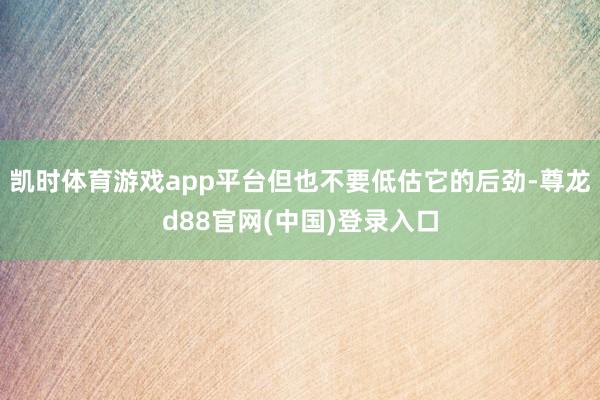 凯时体育游戏app平台但也不要低估它的后劲-尊龙d88官网(中国)登录入口