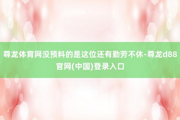 尊龙体育网没预料的是这位还有勤劳不休-尊龙d88官网(中国)登录入口