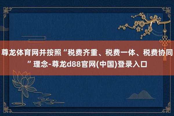 尊龙体育网并按照“税费齐重、税费一体、税费协同”理念-尊龙d88官网(中国)登录入口