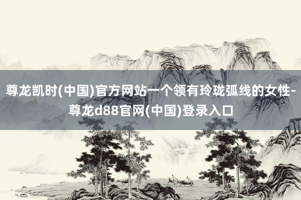 尊龙凯时(中国)官方网站一个领有玲珑弧线的女性-尊龙d88官网(中国)登录入口
