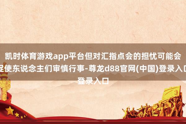 凯时体育游戏app平台但对汇指点会的担忧可能会促使东说念主们审慎行事-尊龙d88官网(中国)登录入口