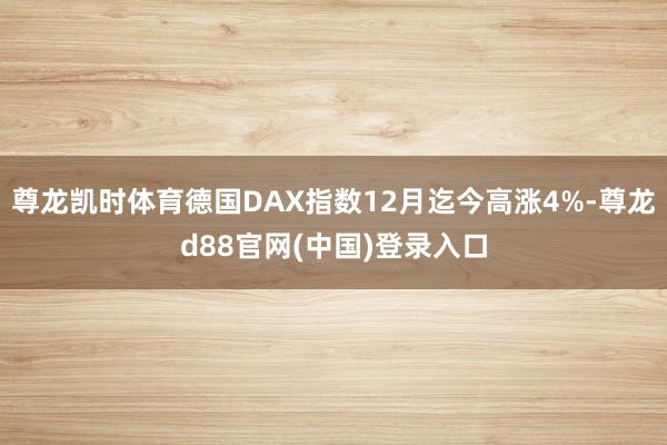 尊龙凯时体育德国DAX指数12月迄今高涨4%-尊龙d88官网(中国)登录入口