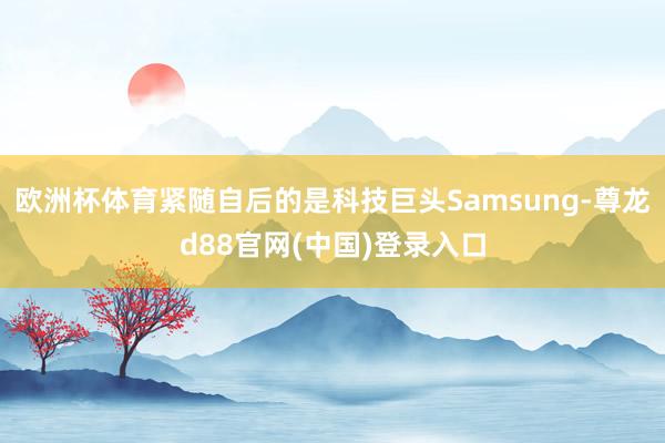 欧洲杯体育紧随自后的是科技巨头Samsung-尊龙d88官网(中国)登录入口