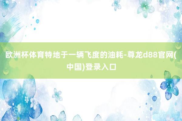 欧洲杯体育特地于一辆飞度的油耗-尊龙d88官网(中国)登录入口