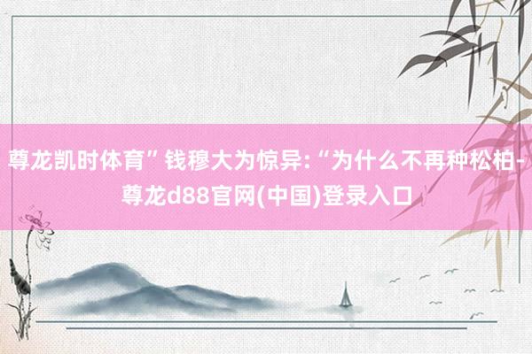 尊龙凯时体育”钱穆大为惊异:“为什么不再种松柏-尊龙d88官网(中国)登录入口