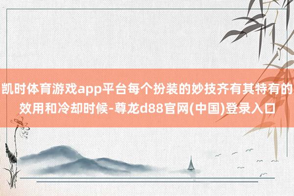 凯时体育游戏app平台每个扮装的妙技齐有其特有的效用和冷却时候-尊龙d88官网(中国)登录入口