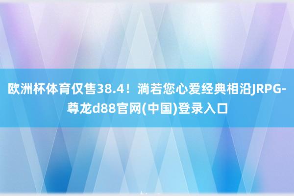 欧洲杯体育仅售38.4！淌若您心爱经典相沿JRPG-尊龙d88官网(中国)登录入口