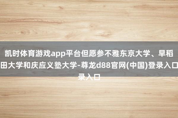 凯时体育游戏app平台但愿参不雅东京大学、早稻田大学和庆应义塾大学-尊龙d88官网(中国)登录入口