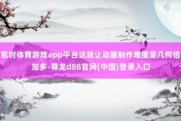 凯时体育游戏app平台这就让动画制作难度呈几何倍加多-尊龙d88官网(中国)登录入口