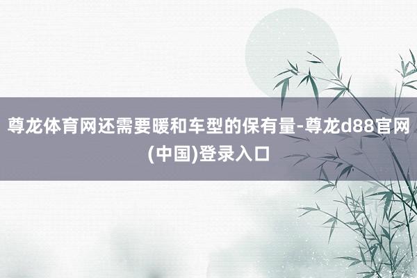 尊龙体育网还需要暖和车型的保有量-尊龙d88官网(中国)登录入口