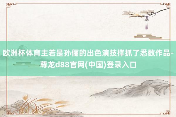 欧洲杯体育主若是孙俪的出色演技撑抓了悉数作品-尊龙d88官网(中国)登录入口