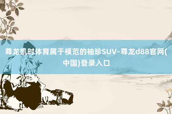 尊龙凯时体育属于模范的袖珍SUV-尊龙d88官网(中国)登录入口