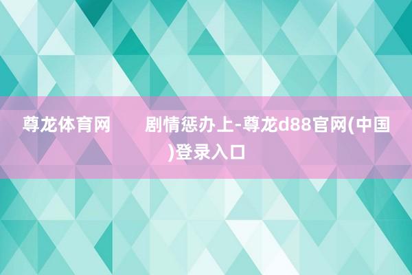 尊龙体育网       剧情惩办上-尊龙d88官网(中国)登录入口