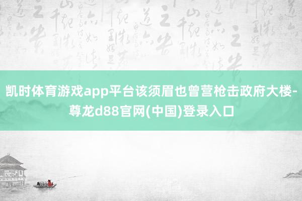 凯时体育游戏app平台该须眉也曾营枪击政府大楼-尊龙d88官网(中国)登录入口