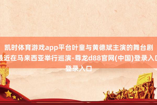 凯时体育游戏app平台叶童与黄德斌主演的舞台剧最近在马来西亚举行巡演-尊龙d88官网(中国)登录入口