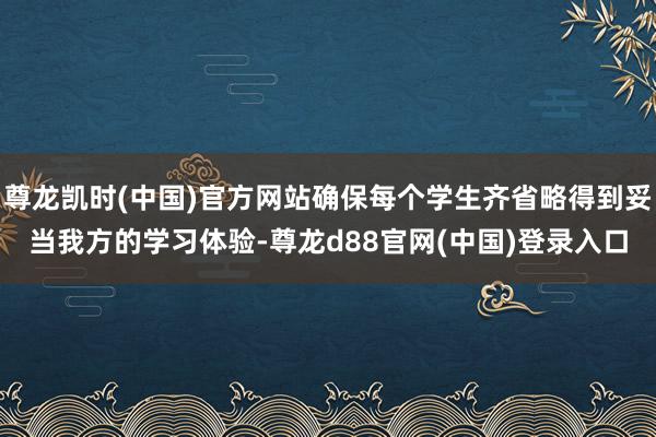尊龙凯时(中国)官方网站确保每个学生齐省略得到妥当我方的学习体验-尊龙d88官网(中国)登录入口