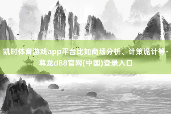 凯时体育游戏app平台比如商场分析、计策诡计等-尊龙d88官网(中国)登录入口