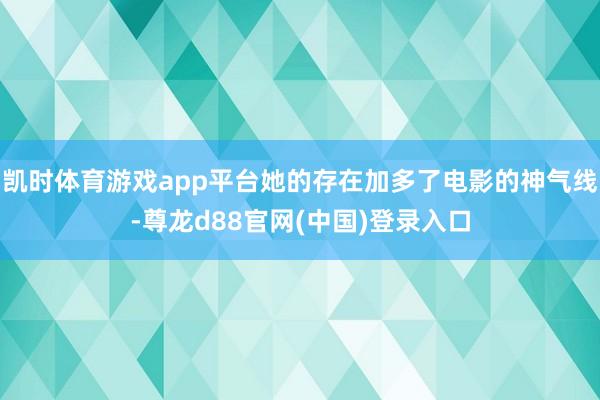 凯时体育游戏app平台她的存在加多了电影的神气线-尊龙d88官网(中国)登录入口