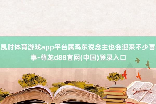 凯时体育游戏app平台属鸡东说念主也会迎来不少喜事-尊龙d88官网(中国)登录入口
